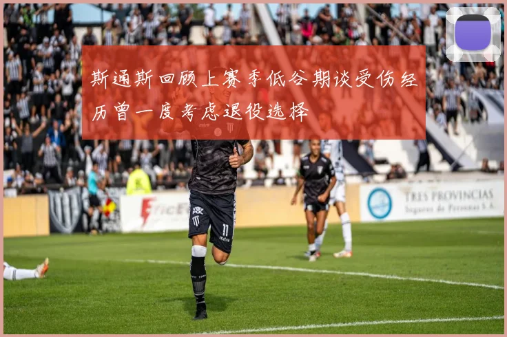斯通斯回顾上赛季低谷期谈受伤经历曾一度考虑退役选择
