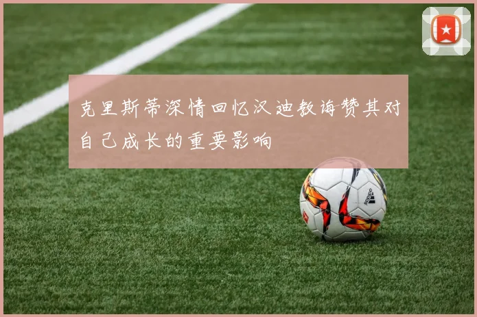 克里斯蒂深情回忆汉迪教诲赞其对自己成长的重要影响