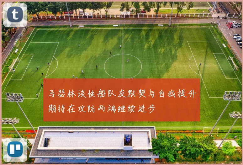 马瑟林谈快船队友默契与自我提升期待在攻防两端继续进步