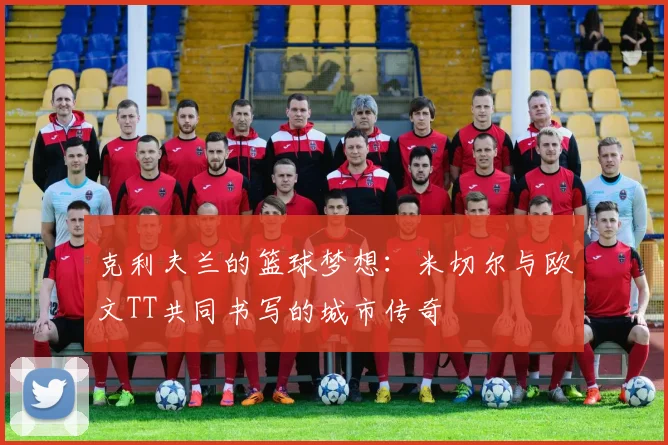 克利夫兰的篮球梦想：米切尔与欧文TT共同书写的城市传奇