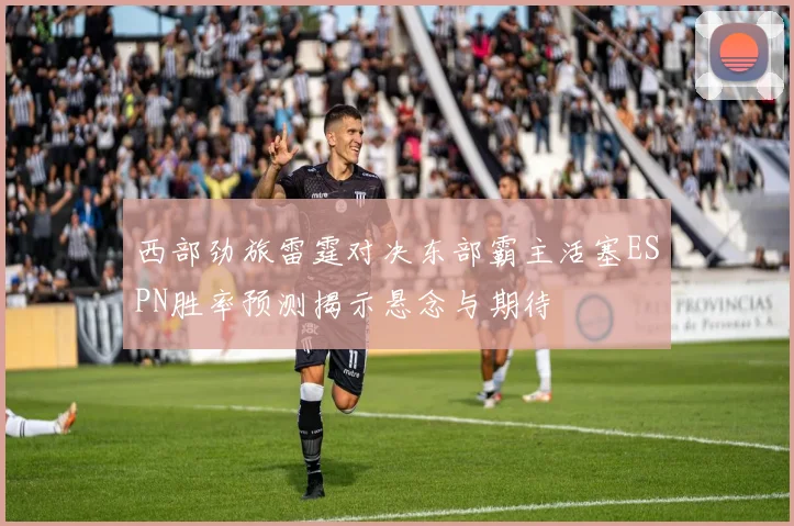 西部劲旅雷霆对决东部霸主活塞ESPN胜率预测揭示悬念与期待