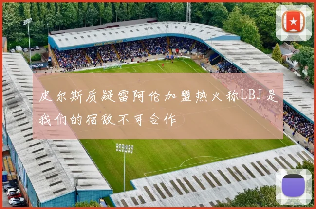 皮尔斯质疑雷阿伦加盟热火称LBJ是我们的宿敌不可合作