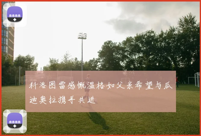 科洛图雷感慨温格如父亲希望与瓜迪奥拉携手共进