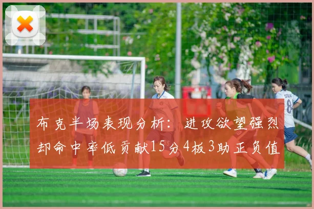 布克半场表现分析：进攻欲望强烈却命中率低贡献15分4板3助正负值高达22