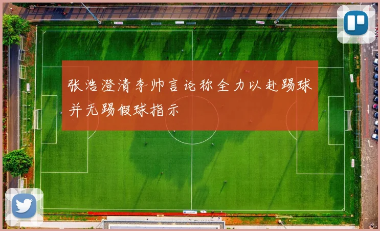 张浩澄清李帅言论称全力以赴踢球并无踢假球指示