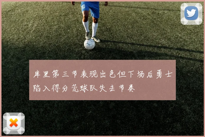 库里第三节表现出色但下场后勇士陷入得分荒球队失去节奏