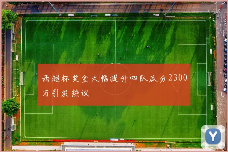 西超杯奖金大幅提升四队瓜分2300万引发热议
