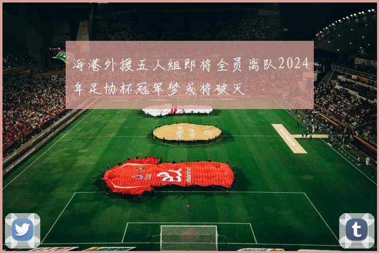 海港外援五人组即将全员离队2024年足协杯冠军梦或将破灭