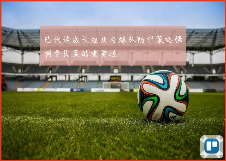 巴代谈成长经历与球队防守策略强调登贝莱的重要性