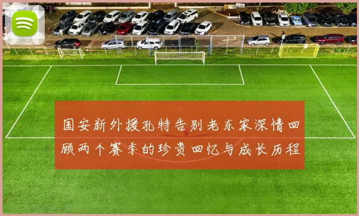 国安新外援孔特告别老东家深情回顾两个赛季的珍贵回忆与成长历程
