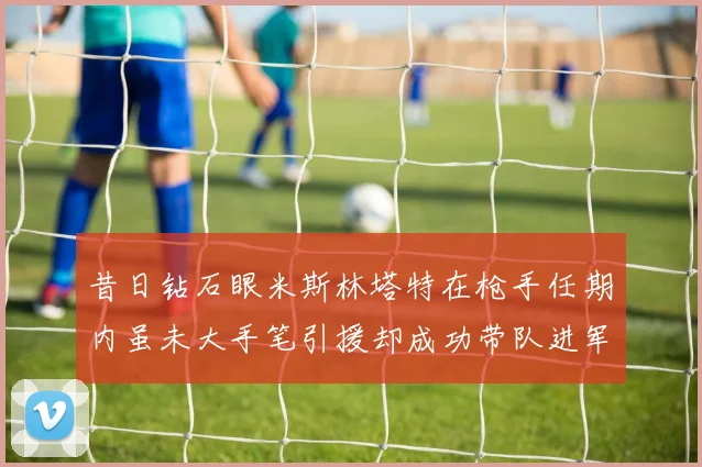 昔日钻石眼米斯林塔特在枪手任期内虽未大手笔引援却成功带队进军欧联决赛