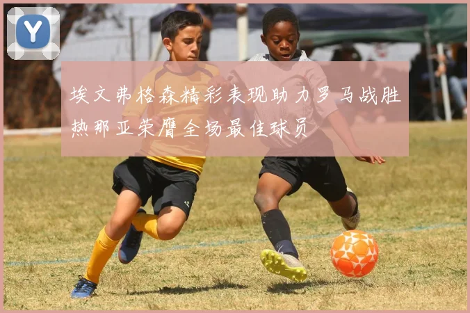 埃文弗格森精彩表现助力罗马战胜热那亚荣膺全场最佳球员