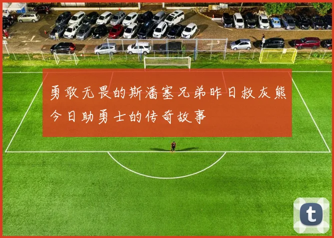 勇敢无畏的斯潘塞兄弟昨日救灰熊今日助勇士的传奇故事