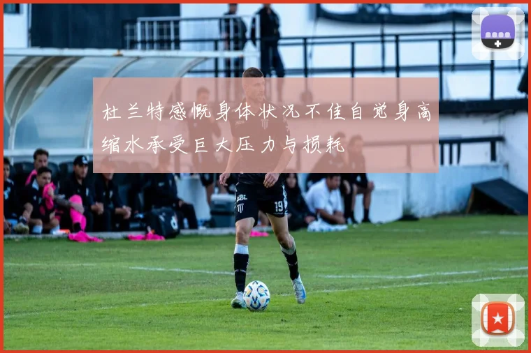 杜兰特感慨身体状况不佳自觉身高缩水承受巨大压力与损耗
