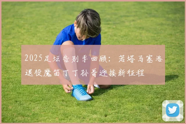 2025足坛告别季回顾：若塔马塞洛退役魔笛丁丁孙哥迎接新征程