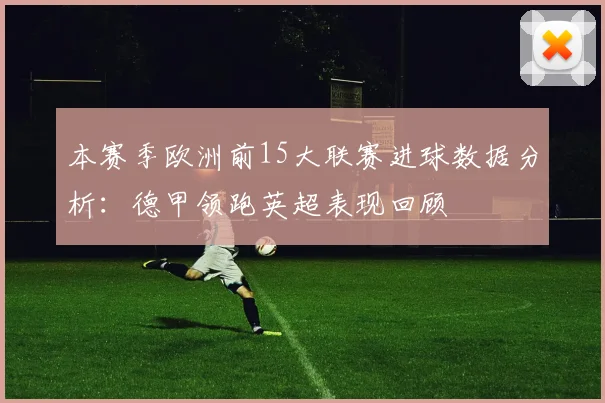 本赛季欧洲前15大联赛进球数据分析：德甲领跑英超表现回顾