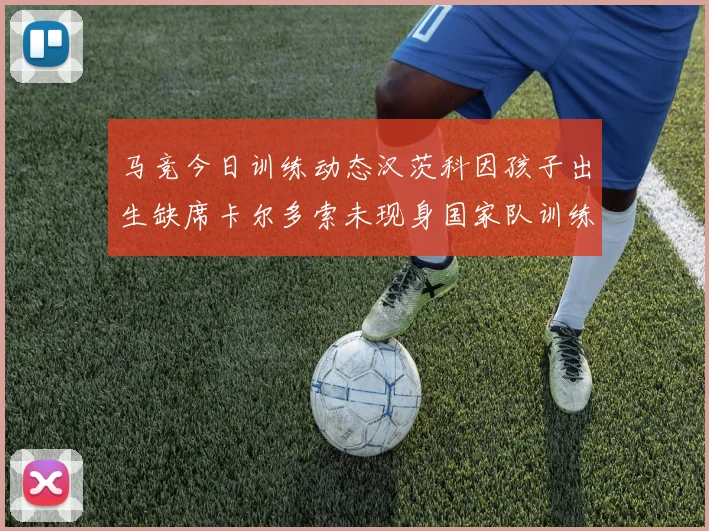 马竞今日训练动态汉茨科因孩子出生缺席卡尔多索未现身国家队训练