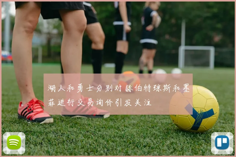 湖人和勇士分别对赫伯特琼斯和墨菲进行交易询价引发关注