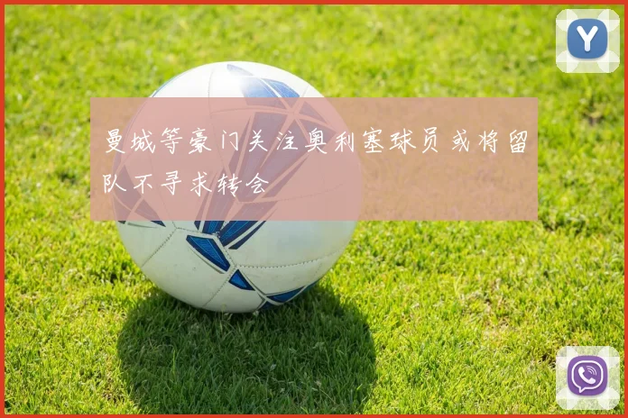 曼城等豪门关注奥利塞球员或将留队不寻求转会