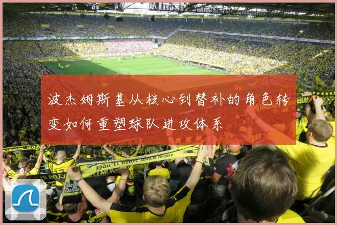 波杰姆斯基从核心到替补的角色转变如何重塑球队进攻体系