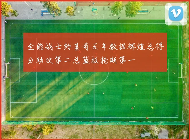 全能战士约基奇五年数据辉煌总得分助攻第二总篮板抢断第一