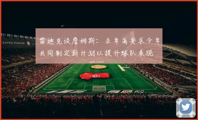 雷迪克谈詹姆斯：去年高要求今年共同制定新计划以提升球队表现