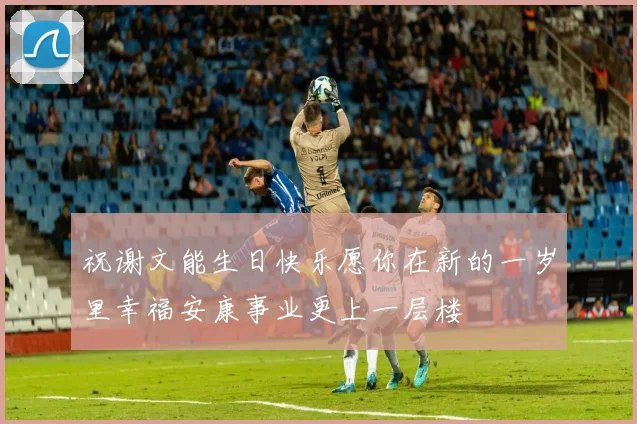 祝谢文能生日快乐愿你在新的一岁里幸福安康事业更上一层楼