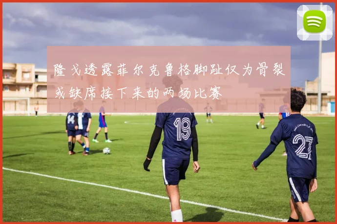 隆戈透露菲尔克鲁格脚趾仅为骨裂或缺席接下来的两场比赛
