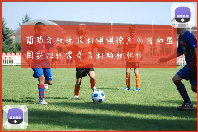 葡萄牙教练菲利佩佩德罗或将加盟国安担任蒙哥马利助教职位