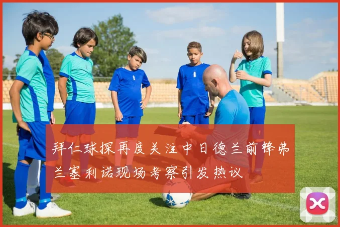 拜仁球探再度关注中日德兰前锋弗兰塞利诺现场考察引发热议