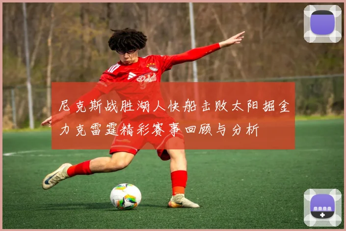 尼克斯战胜湖人快船击败太阳掘金力克雷霆精彩赛事回顾与分析