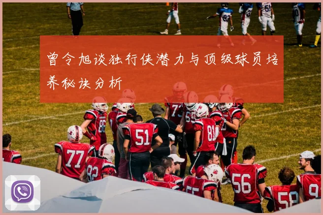 曾令旭谈独行侠潜力与顶级球员培养秘诀分析