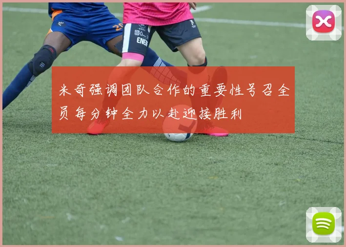 米奇强调团队合作的重要性号召全员每分钟全力以赴迎接胜利