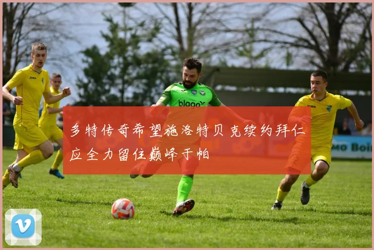 多特传奇希望施洛特贝克续约拜仁应全力留住巅峰于帕