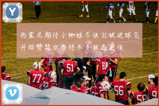 西蒙尼期待小蜘蛛尽快打破进球荒并称赞瑟尔洛特冬季状态更佳