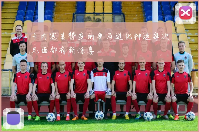 卡内塞基赞多纳鲁马进化神速每次见面都有新惊喜