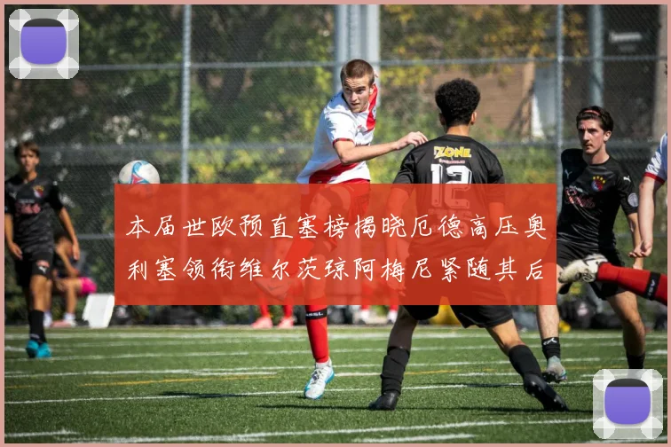 本届世欧预直塞榜揭晓厄德高压奥利塞领衔维尔茨琼阿梅尼紧随其后