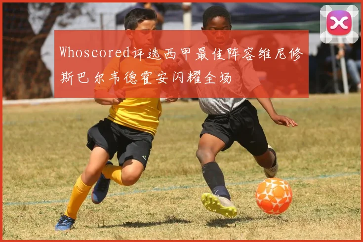 Whoscored评选西甲最佳阵容维尼修斯巴尔韦德霍安闪耀全场