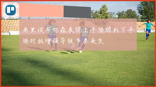 老里谈布伦森表现上半场顺利下半场对抗增强导致节奏丧失