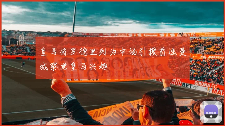 皇马将罗德里列为中场引援首选曼城察觉皇马兴趣