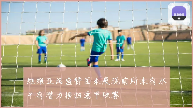 维维亚诺盛赞国米展现前所未有水平有潜力横扫意甲联赛