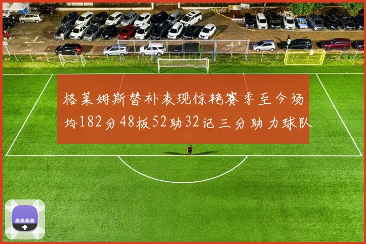 格莱姆斯替补表现惊艳赛季至今场均182分48板52助32记三分助力球队