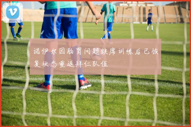 诺伊尔因肠胃问题缺席训练后已恢复状态重返拜仁队伍