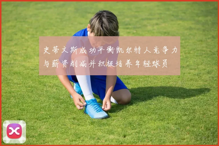 史蒂文斯成功平衡凯尔特人竞争力与薪资削减并积极培养年轻球员