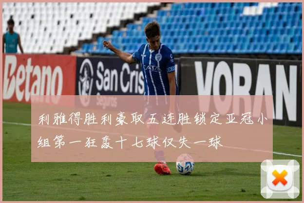 利雅得胜利豪取五连胜锁定亚冠小组第一狂轰十七球仅失一球