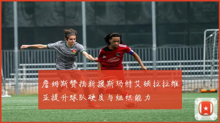 詹姆斯赞扬新援斯玛特艾顿拉拉维亚提升球队硬度与组织能力