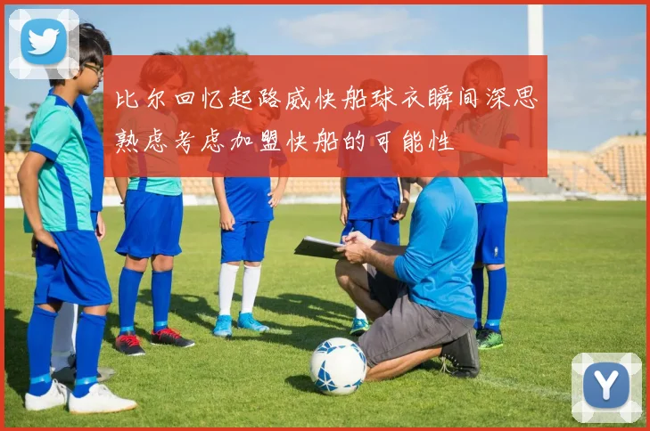 比尔回忆起路威快船球衣瞬间深思熟虑考虑加盟快船的可能性