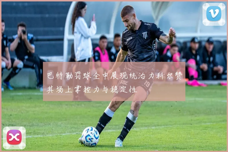 巴特勒罚球全中展现统治力科尔赞其场上掌控力与稳定性