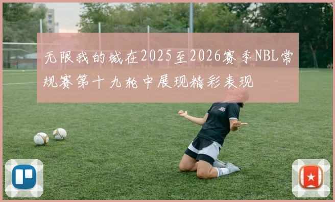 无限我的城在2025至2026赛季NBL常规赛第十九轮中展现精彩表现