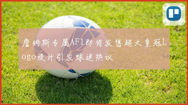 詹姆斯专属AF1即将发售超大皇冠Logo设计引发球迷热议